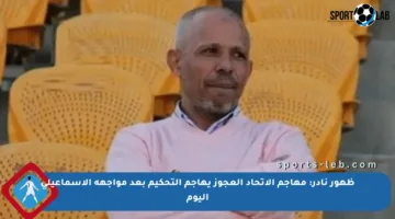 ظهور نادر: مهاجم الاتحاد العجوز يهاجم التحكيم بعد مواجهة الإسماعيلي اليوم